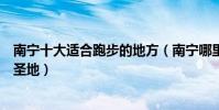 南寧十大適合跑步的地方(南寧哪里可以跑步南寧晨跑夜跑圣地)