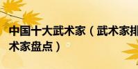 中國十大武術家(武術家排行榜中國最著名武術家盤點)