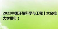 2022中國環境科學與工程十大名校(環境科學與工程類專業大學排行)