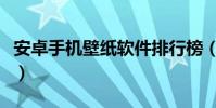 安卓手機壁紙軟件排行榜(安卓手機壁紙設置)