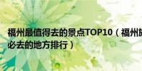 福州最值得去的景點TOP10(福州旅游一定要去的地方福州必去的地方排行)
