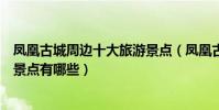 鳳凰古城周邊十大旅游景點(鳳凰古城周邊游鳳凰古城附近景點有哪些)