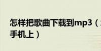 怎樣把歌曲下載到mp3(怎樣把歌曲下載到手機上)