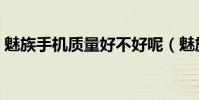 魅族手機質量好不好呢(魅族手機質量如何)