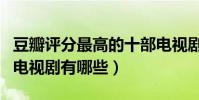 豆瓣評分最高的十部電視劇(豆瓣評分最高的電視劇有哪些)