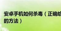 安卓手機如何殺毒(正確給安卓系統手機殺毒的方法)