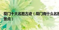 廈門十大名勝古跡(廈門有什么名勝古跡廈門歷史文化古跡景點)