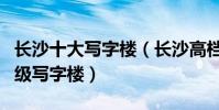 長沙十大寫字樓(長沙高檔寫字樓排名長沙甲級寫字樓)