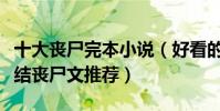 十大喪尸完本小說(好看的喪尸小說排行榜完結喪尸文推薦)