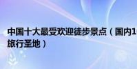 中國十大最受歡迎徒步景點(國內10大熱門徒步點中國徒步旅行圣地)