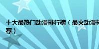 十大最熱門動漫排行榜(最火動漫排名前十超高人氣動漫推薦)