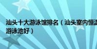 汕頭十大游泳館排名(汕頭室內恒溫游泳館盤點汕頭哪里的游泳池好)