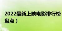 2022最新上映電影排行榜(2022年上映大片盤點)