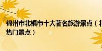 錦州市北鎮市十大著名旅游景點(北鎮市有哪些好玩的地方熱門景點)
