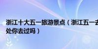 浙江十大五一旅游景點(浙江五一去哪里旅游最好這些好去處你去過嗎)