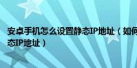 安卓手機怎么設置靜態IP地址(如何設置安卓手機WIFI的靜態IP地址)