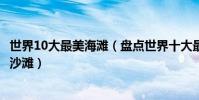 世界10大最美海灘(盤點世界十大最美海灘全球最美的10大沙灘)