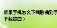 蘋果手機怎么下載歌曲到手機(蘋果手機怎么下載歌曲)