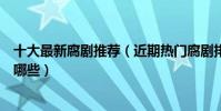 十大最新腐劇推薦(近期熱門腐劇排行榜最近好看的腐劇有哪些)