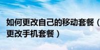 如何更改自己的移動套餐(移動用戶如何自己更改手機套餐)