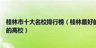 桂林市十大名校排行榜(桂林最好的十所大學桂林市最出名的高校)