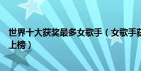 世界十大獲獎最多女歌手(女歌手獲獎數排行惠特尼休斯頓上榜)