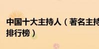 中國十大主持人(著名主持人盤點名嘴主持人排行榜)