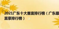 2021廣東十大首富排行榜(廣東最有錢的10個人胡潤廣東富豪排行榜)