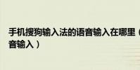 手機搜狗輸入法的語音輸入在哪里(手機搜狗輸入法怎么語音輸入)