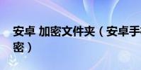安卓 加密文件夾(安卓手機怎么對文件夾加密)