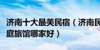 濟南十大最美民宿(濟南民宿客棧排名濟南家庭旅館哪家好)