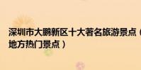 深圳市大鵬新區十大著名旅游景點(大鵬新區有哪些好玩的地方熱門景點)