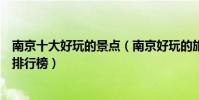 南京十大好玩的景點(南京好玩的旅游景點南京好玩的地方排行榜)