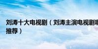 劉濤十大電視劇(劉濤主演電視劇哪部好看劉濤電視劇作品推薦)