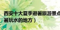 西安十大夏季避暑旅游景點(西安夏天適合避暑玩水的地方)