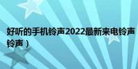 好聽的手機鈴聲2022最新來電鈴聲(有什么好聽的手機來電鈴聲)