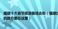 福建十大春節旅游最佳去處(福建過年去哪里玩好春節好玩的地方都在這里)