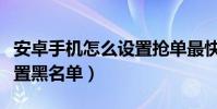 安卓手機怎么設置搶單最快(安卓手機怎么設置黑名單)