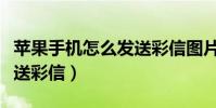 蘋果手機怎么發送彩信圖片(蘋果手機怎么發送彩信)