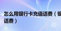 怎么用銀行卡充值話費(銀行卡怎么充值手機話費)