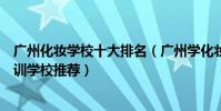 廣州化妝學校十大排名(廣州學化妝的正規學校廣州化妝培訓學校推薦)