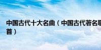 中國古代十大名曲(中國古代著名歌曲有哪些你曾欣賞過哪首)