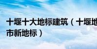 十堰十大地標建筑(十堰地標盤點十堰十大城市新地標)