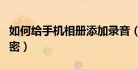 如何給手機相冊添加錄音(如何給手機相冊加密)