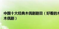 中國十大經典木偶劇劇目(好看的木偶劇表演受歡迎的兒童木偶劇)