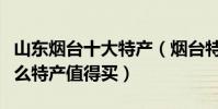 山東煙臺十大特產(煙臺特產有哪些煙臺有什么特產值得買)