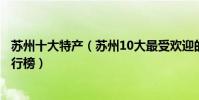 蘇州十大特產(蘇州10大最受歡迎的特產蘇州著名土特產排行榜)