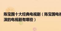 陳寶國十大經典電視劇(陳寶國電視劇哪部最好看陳寶國主演的電視劇有哪些)