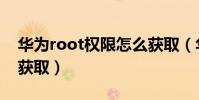 華為root權限怎么獲取(華為root權限怎么獲取)