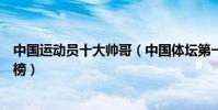 中國運動員十大帥哥(中國體壇第一帥哥中國體壇帥哥排行榜)